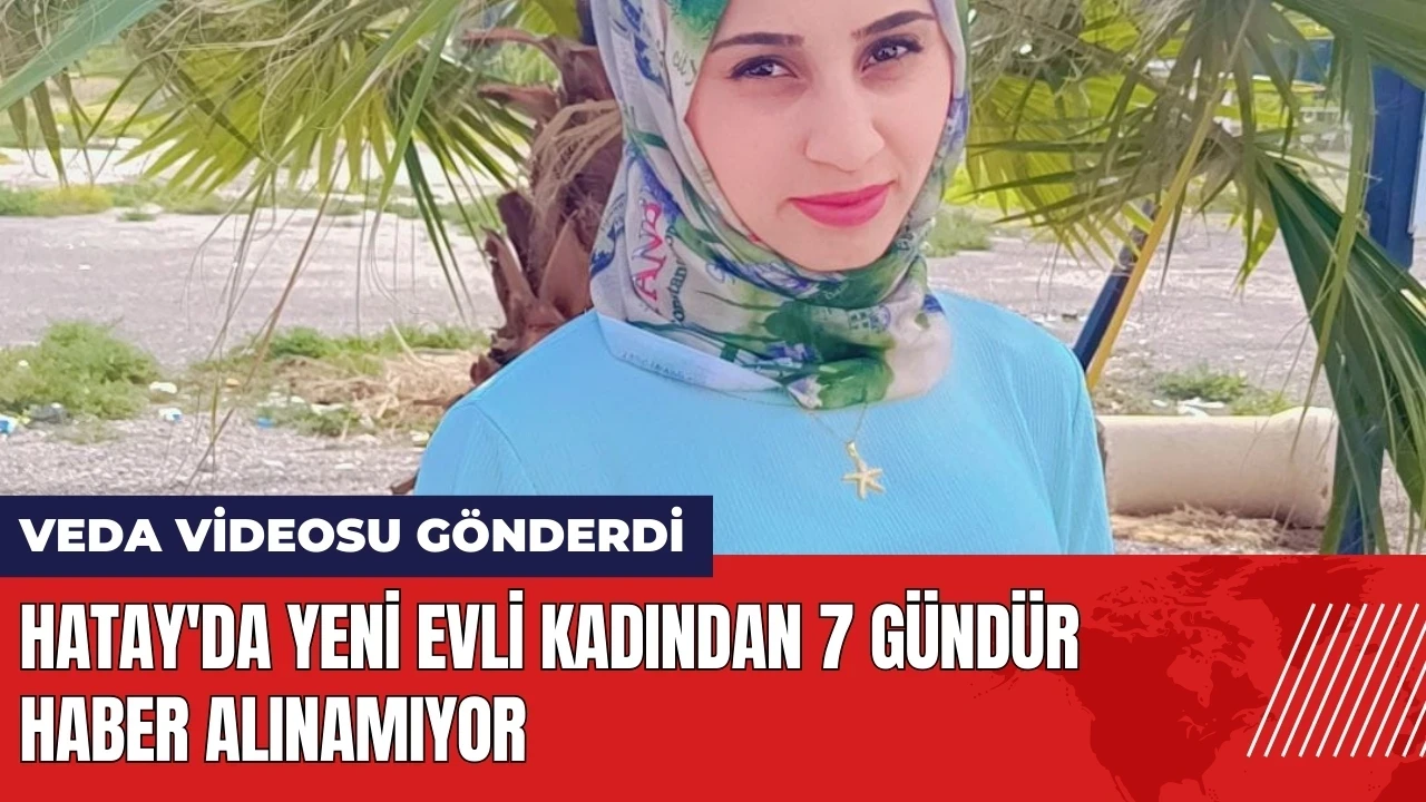 Hatay'da yeni evli kadın 7 gündür kayıp! Veda videosu gönderdi