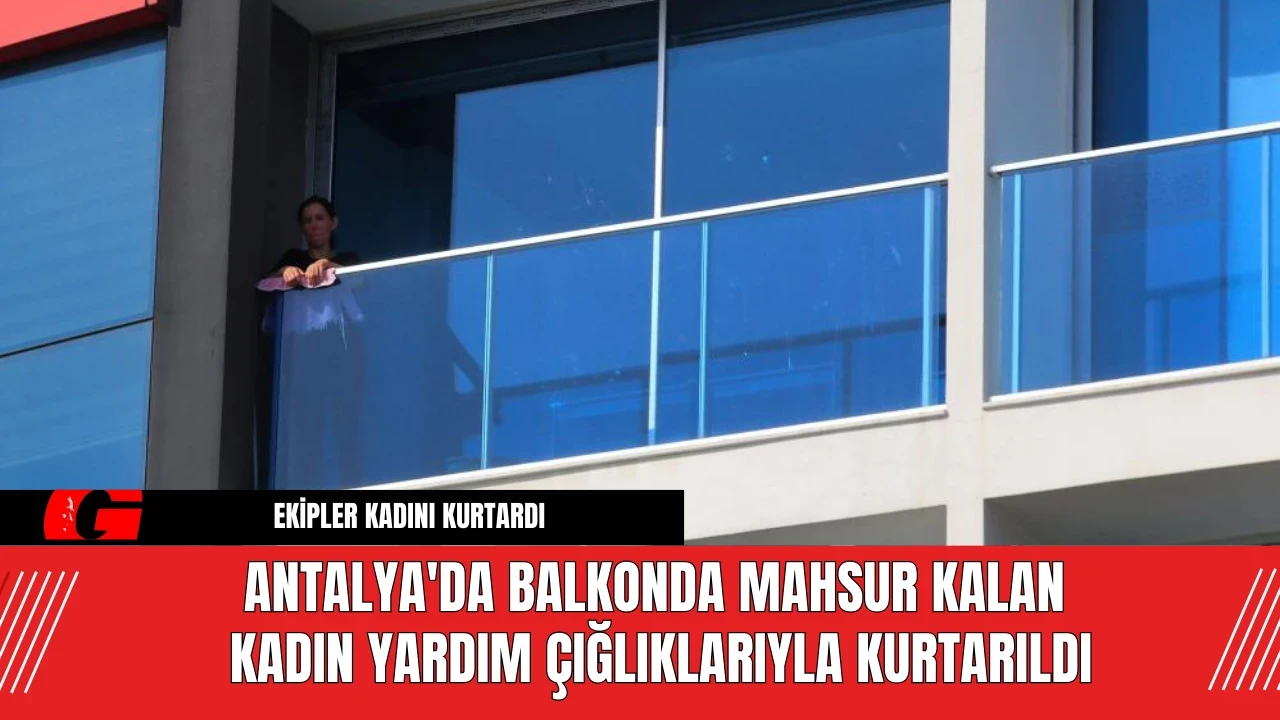 Antalya'da balkonda mahsur kalan kadın yardım çığlıklarıyla kurtarıldı