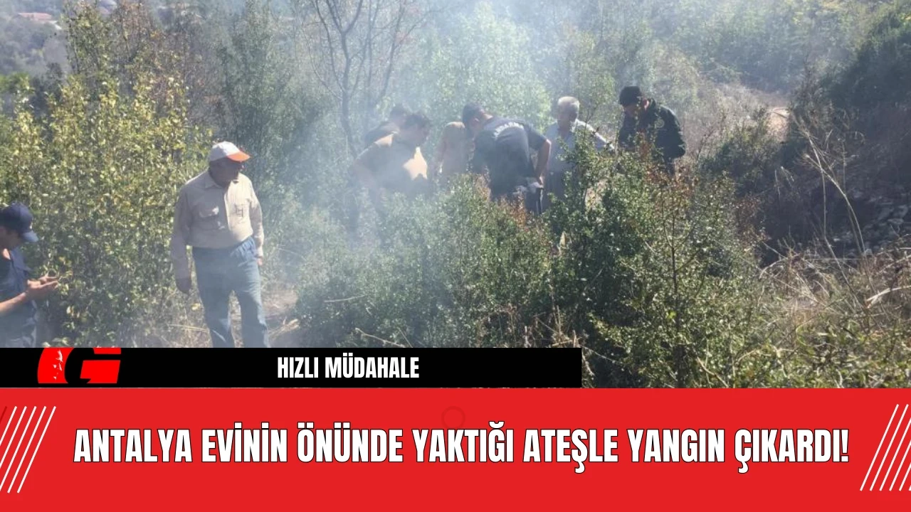 Antalya Evinin Önünde Yaktığı Ateşle Yangın Çıkardı!