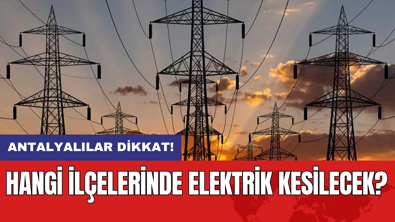 Antalyalılar dikkat! Hangi ilçelerinde elektrik kesilecek?