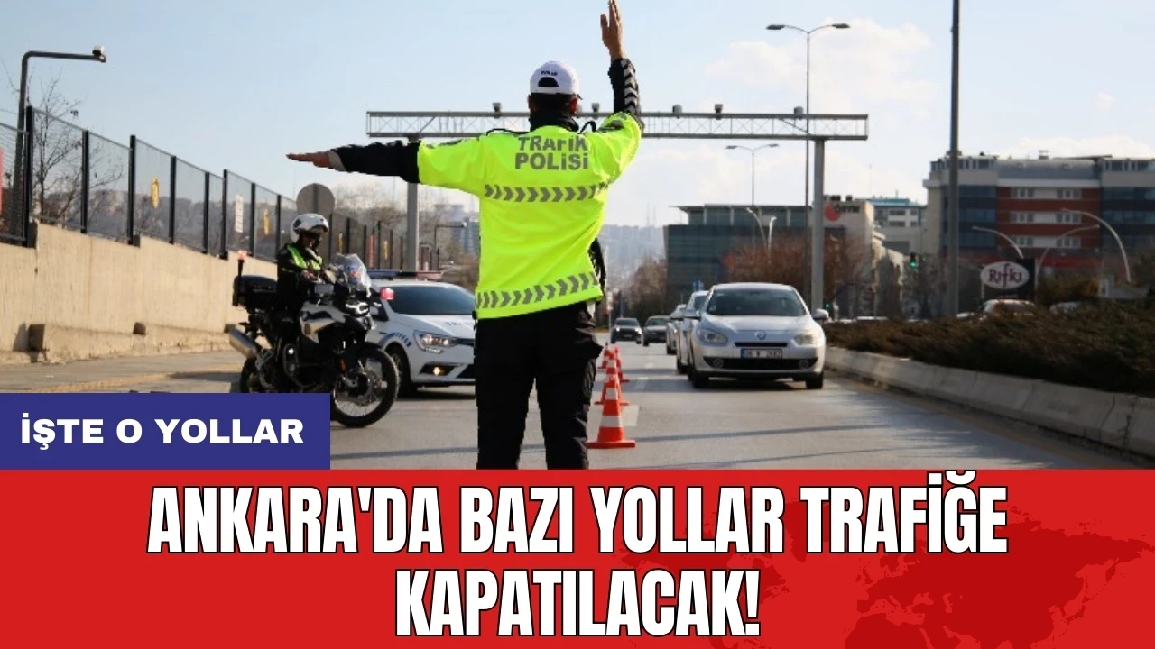 Ankara'da bazı yollar trafiğe kapatılacak! İşte o yollar