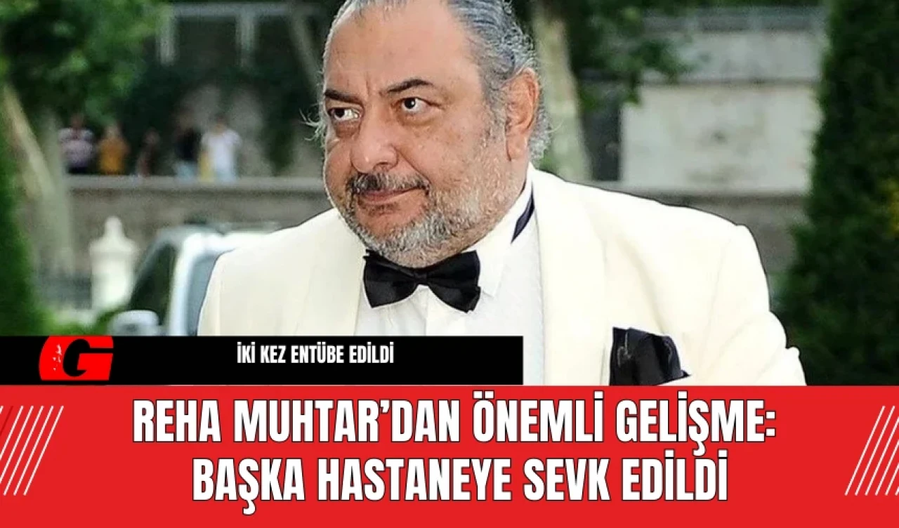 Reha Muhtar’dan Önemli Gelişme: Başka Hastaneye Sevk Edildi