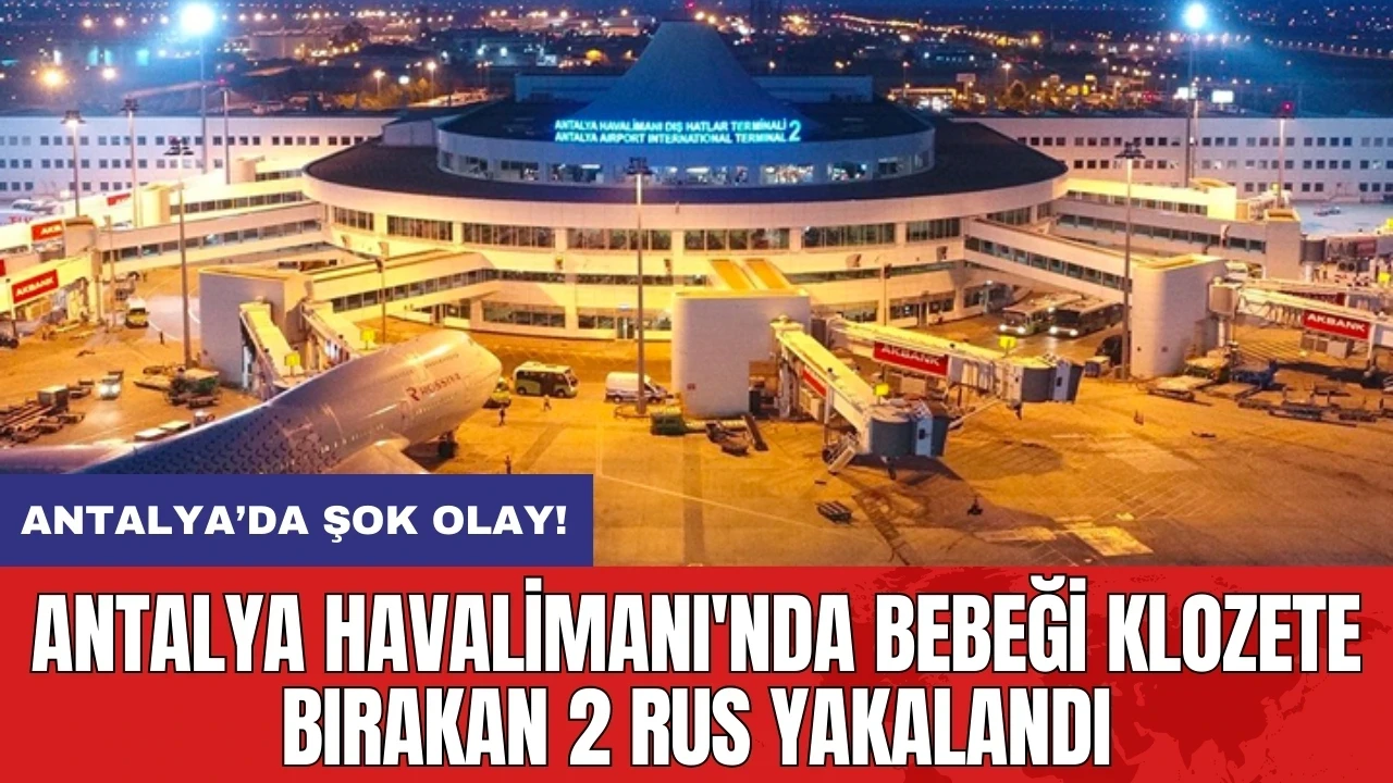 Antalya Havalimanı'nda bebeği klozete bırakan 2 Rus yakalandı