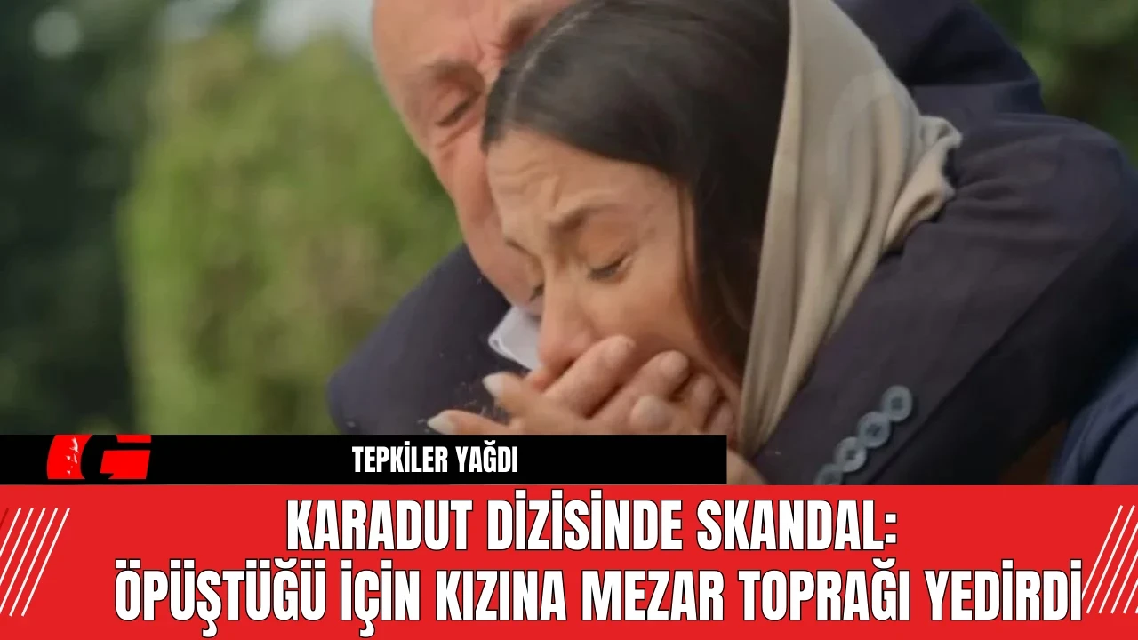 Karadut Dizisinde Skandal: Öpüştüğü İçin Kızına Mezar Toprağı Yedirdi