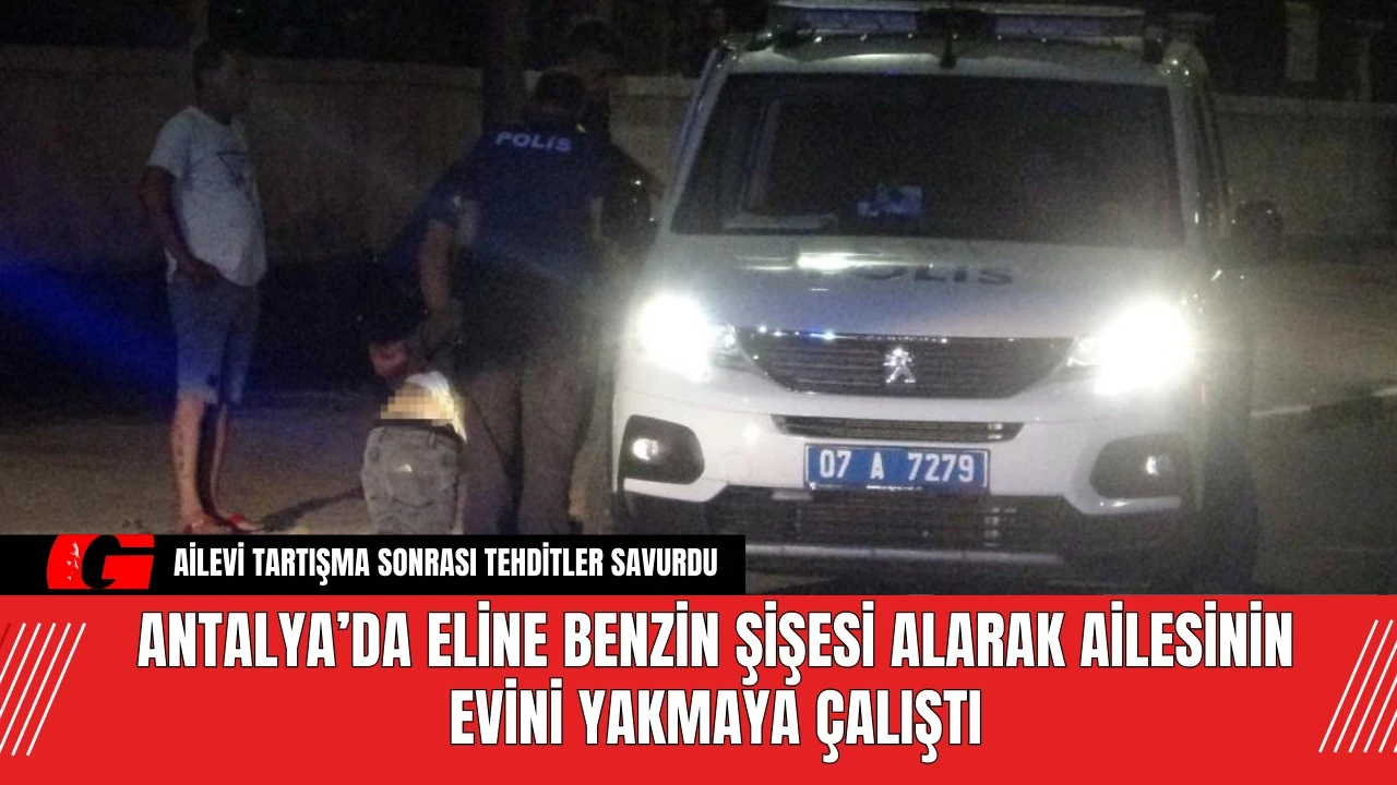 Antalya’da Eline Benzin Şişesi Alarak Ailesinin Evini Yakmaya Çalıştı