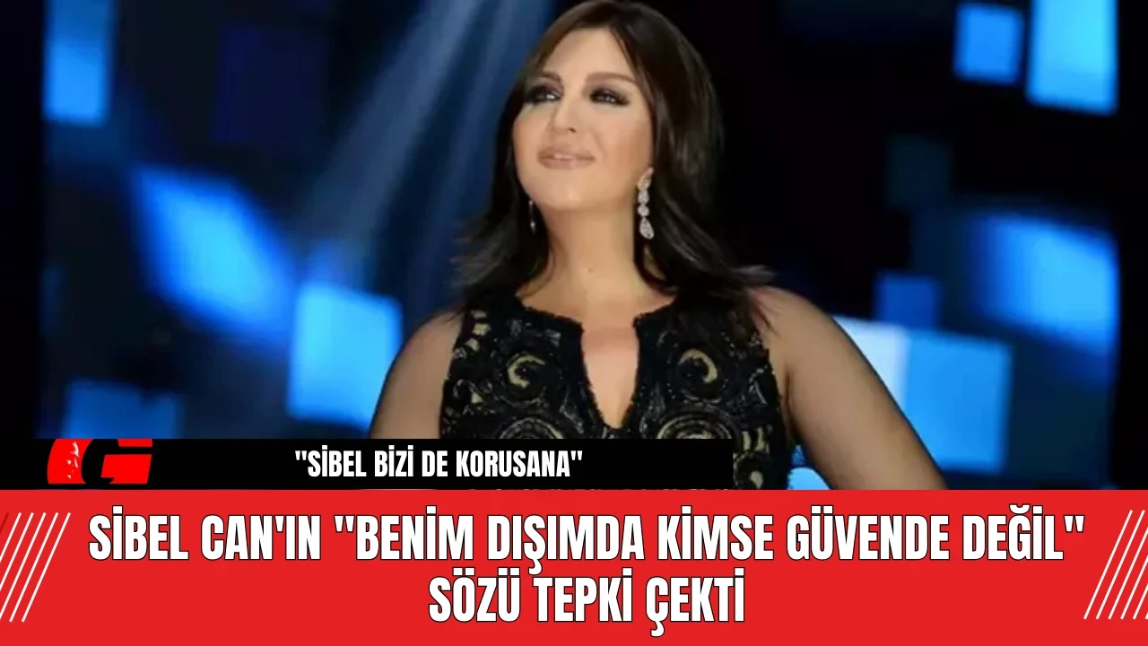 Sibel Can'ın "Benim Dışımda Kimse Güvende Değil" Sözü Tepki Çekti