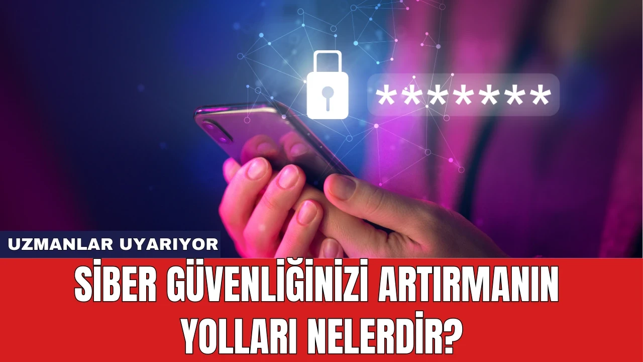 Uzmanlar Uyarıyor: Siber Güvenliğinizi Artırmanın Yolları Nelerdir?