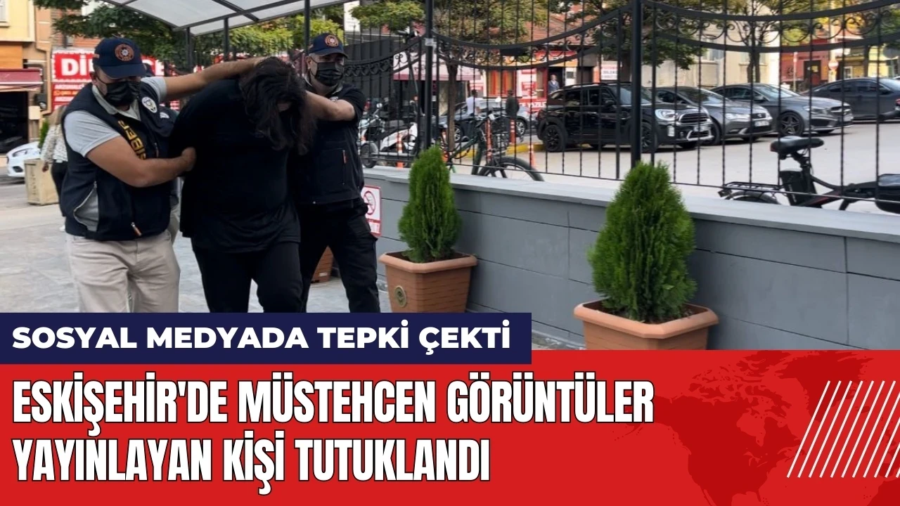 Eskişehir'de müstehcen görüntüler yayınlayan kişi tutuklandı