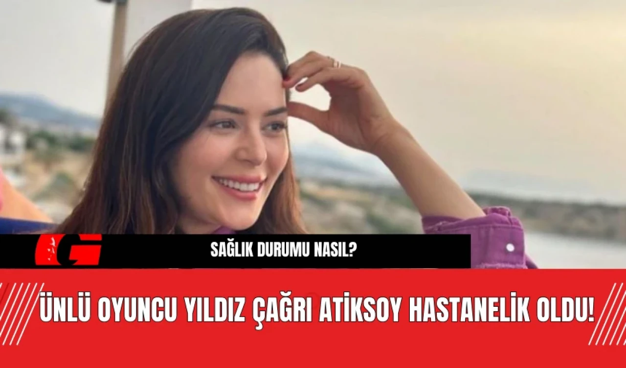 Ünlü oyuncu Yıldız Çağrı Atiksoy Hastanelik Oldu! Sağlık Durumu nasıl?