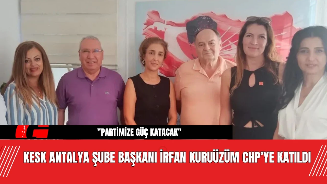 KESK Antalya Şube Başkanı İrfan Kuruüzüm CHP’ye Katıldı