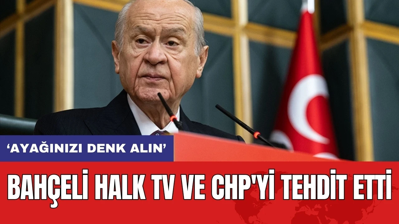 Bahçeli Halk TV ve CHP'yi tehdit etti: 'Ayağınızı denk alın'