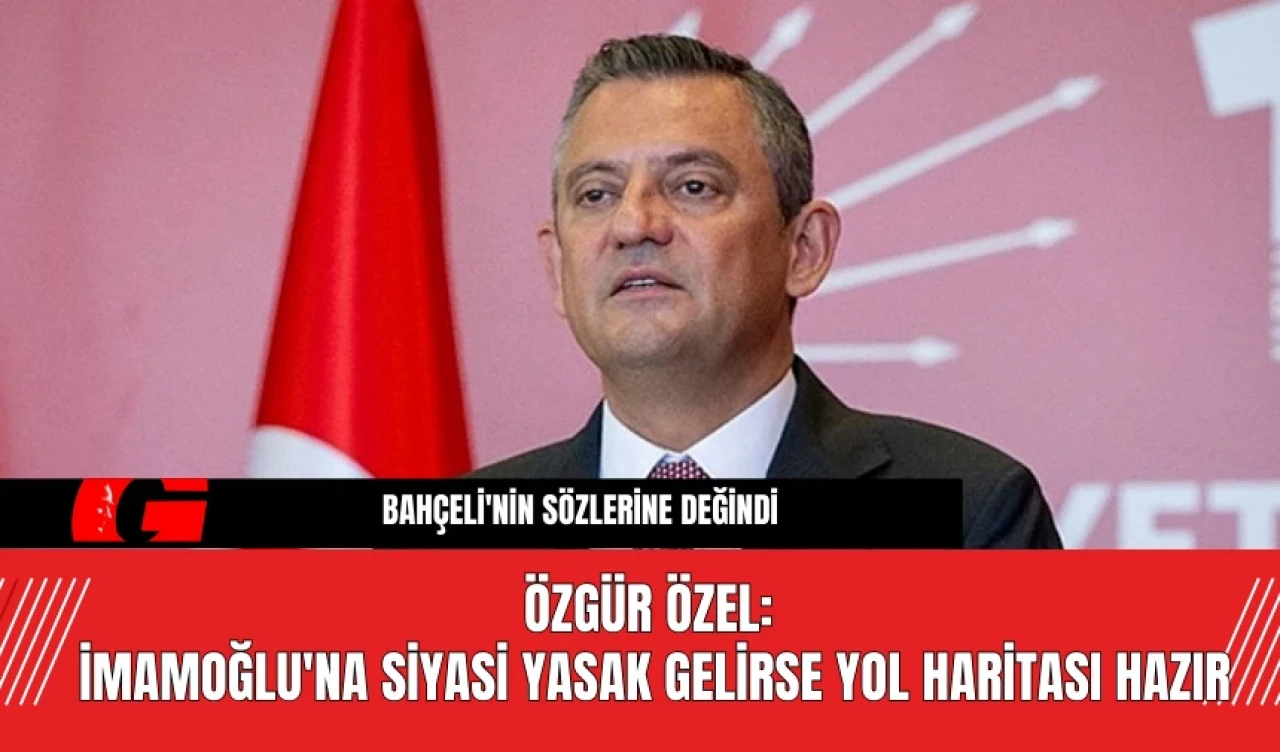 Özgür Özel: İmamoğlu'na Siyasi Yasak Gelirse Yol Haritası Hazır