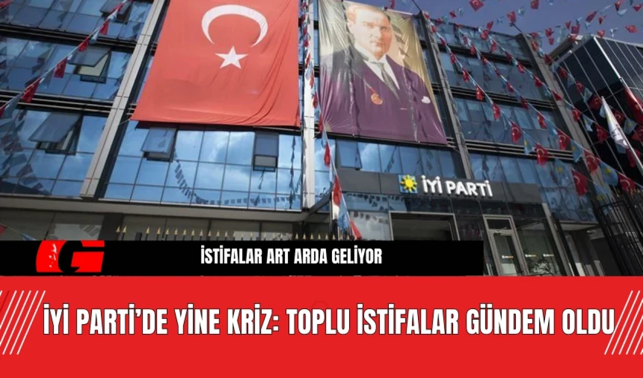 İYİ Parti’de Yine Kriz: Toplu İstifalar Gündem Oldu