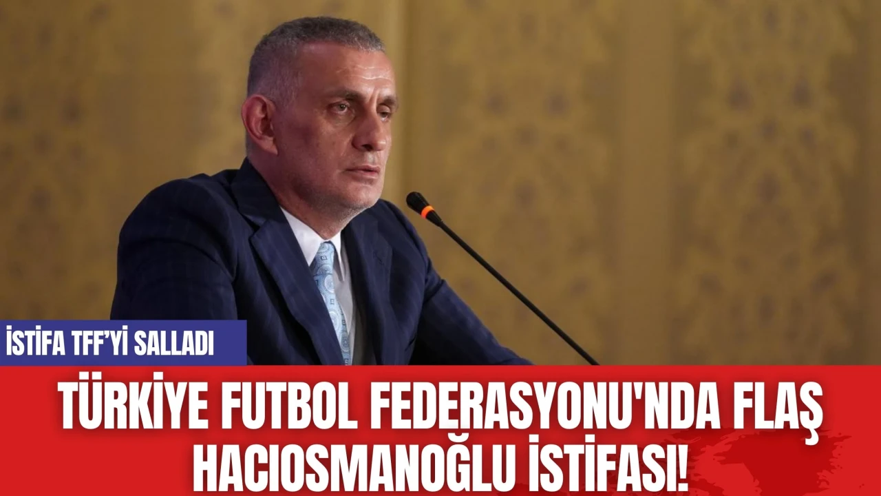 Türkiye Futbol Federasyonu'nda Flaş Hacıosmanoğlu istifası!