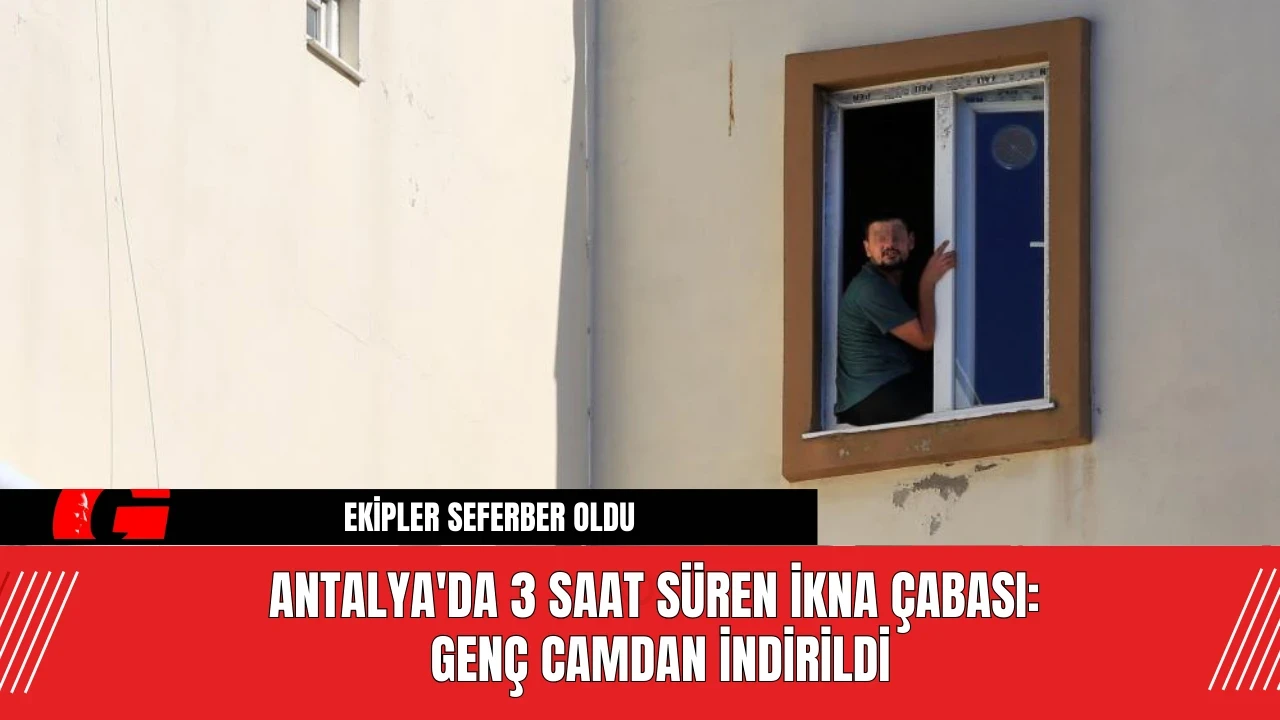 Antalya'da 3 Saat Süren İkna Çabası: Genç Camdan İndirildi