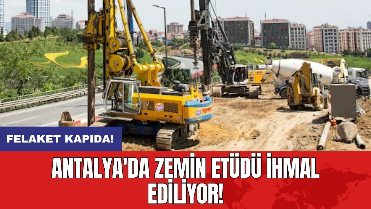 Antalya'da zemin etüdü ihmal ediliyor: Felaket kapıda!