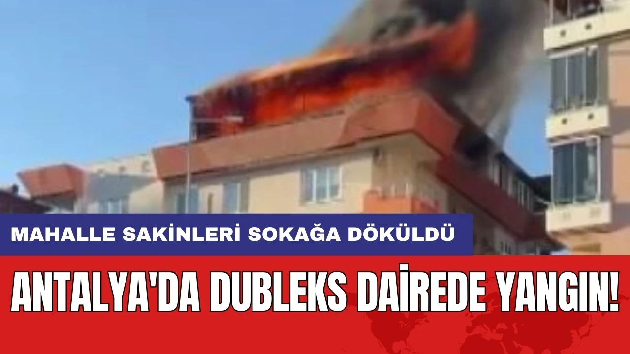 Antalya'da dubleks dairede yangın: Mahalle sakinleri sokağa döküldü