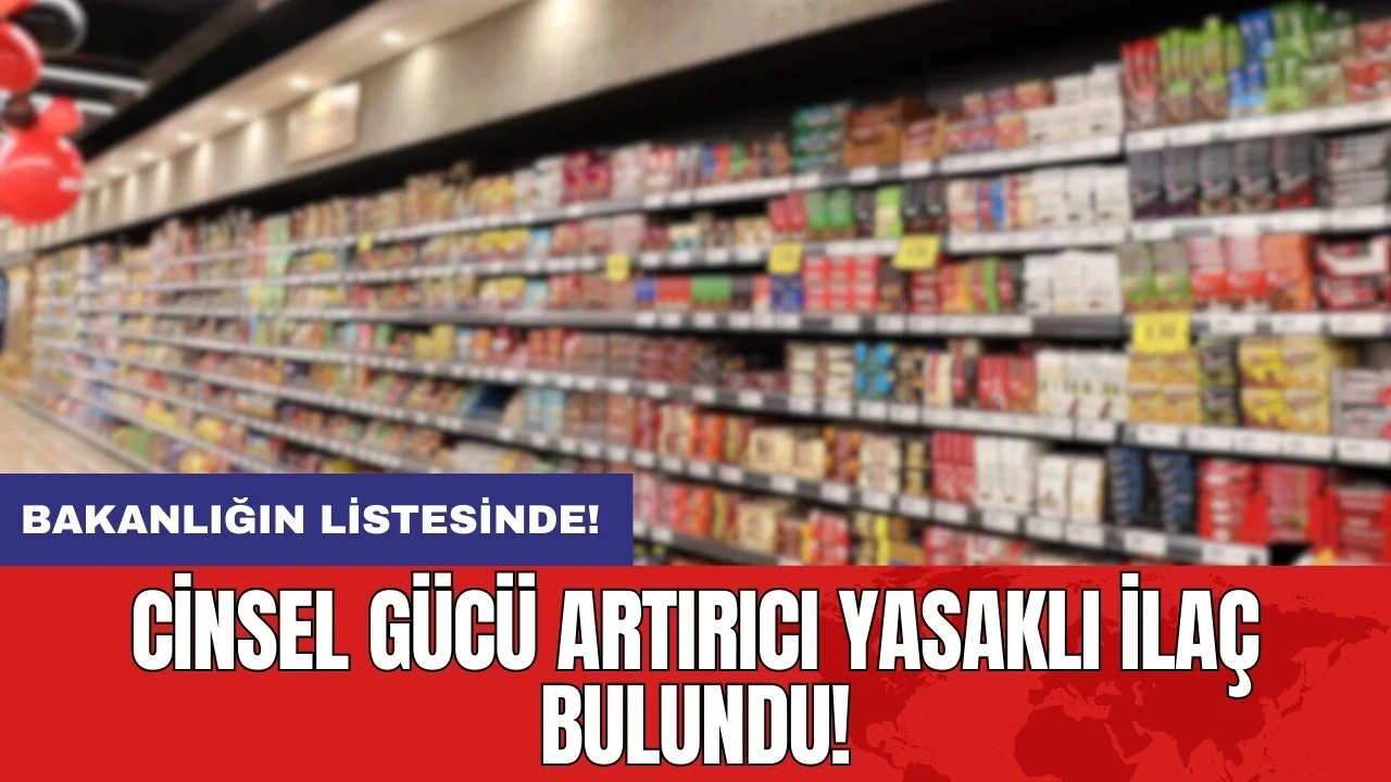 Bakanlığın listesinde! Cinsel gücü artırıcı yasaklı ilaç bulundu!