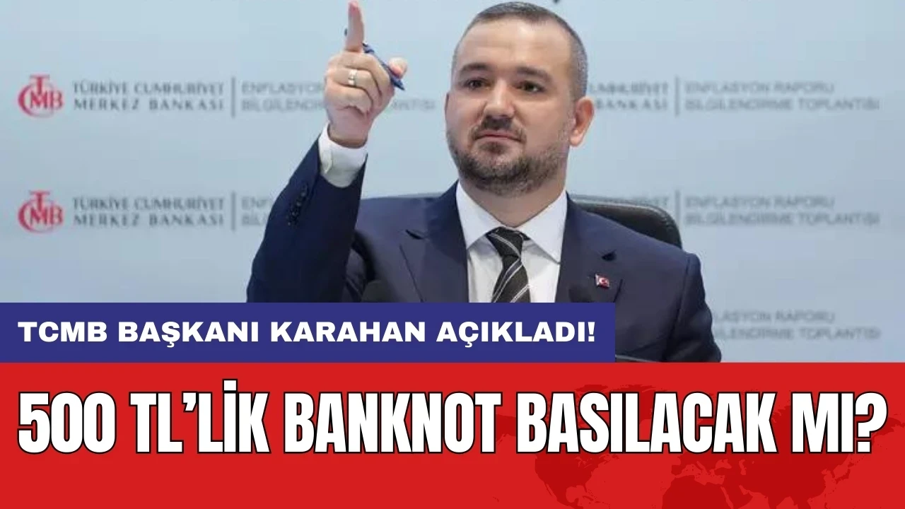 TCMB Başkanı Karahan açıkladı! 500 TL’lik banknot basılacak mı?