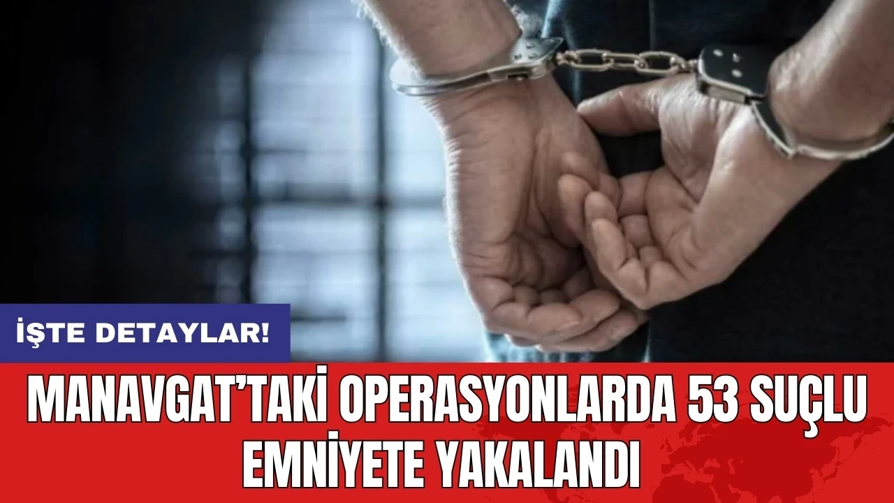 Manavgat’taki Operasyonlarda 53 Suçlu Emniyete Yakalandı