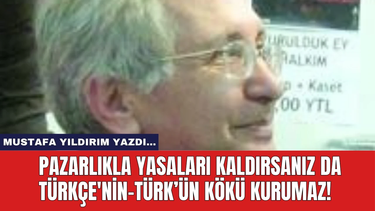 PAZARLIKLA YASALARI KALDIRSANIZ DA TÜRKÇE'NİN-TÜRK'ÜN KÖKÜ KURUMAZ!