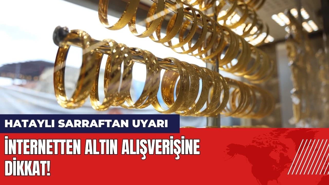 Hataylı sarraftan uyarı: İnternetten altın alışverişine dikkat!