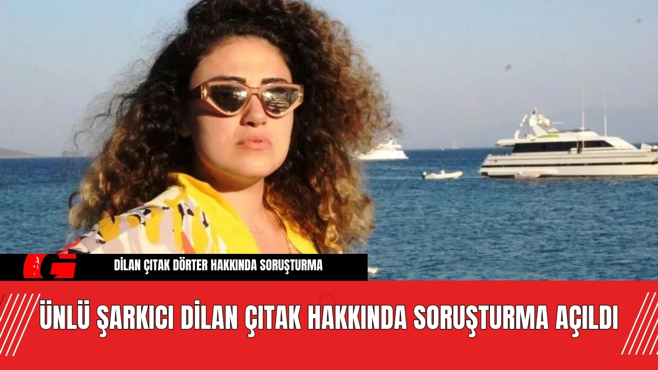 Ünlü Şarkıcı Dilan Çıtak Hakkında Soruşturma Açıldı