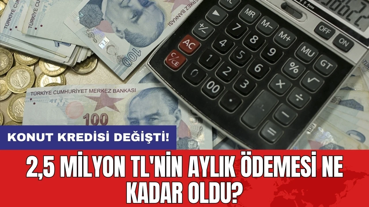 Konut kredisi değişti! 2,5 milyon TL'nin aylık ödemesi ne kadar oldu?