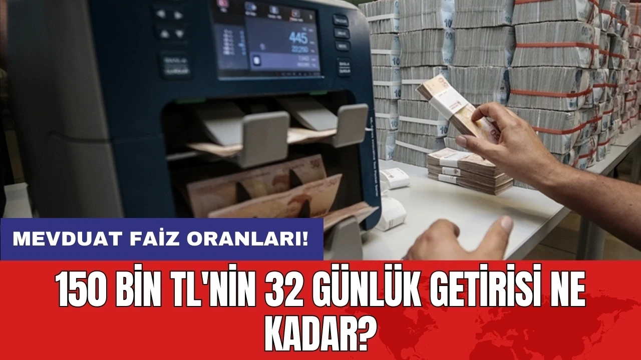 Mevduat faiz oranları: 150 bin TL'nin 32 günlük getirisi ne kadar?