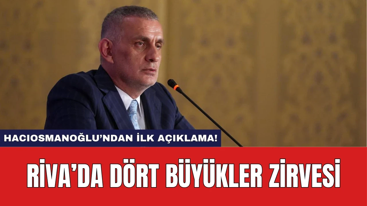 Riva’da Dört Büyükler Zirvesi: Hacıosmanoğlu’ndan İlk Açıklama!