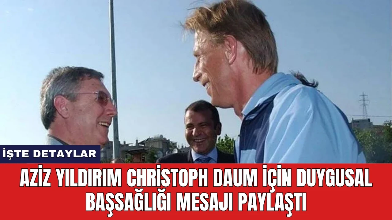 Aziz Yıldırım Christoph Daum İçin Duygusal Başsağlığı Mesajı Paylaştı