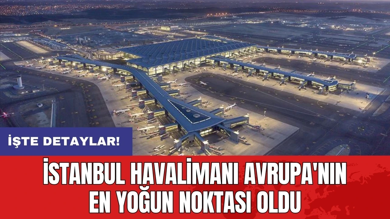 İstanbul Havalimanı Avrupa'nın en yoğun noktası oldu