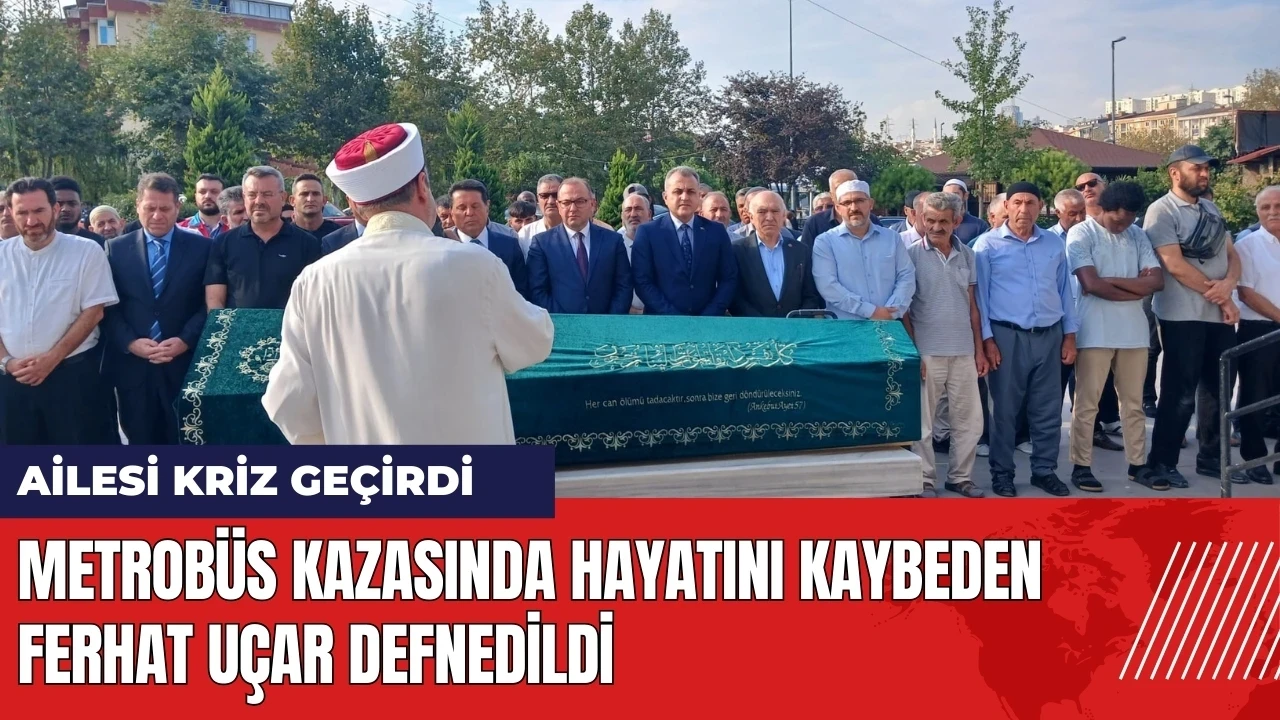 Metrobüs kazasında hayatını kaybeden Ferhat Uçar defnedildi