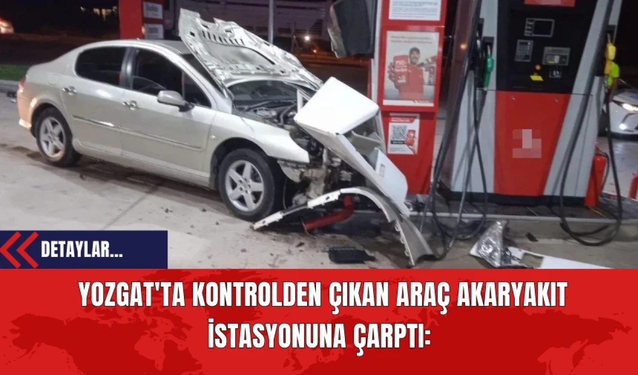 Yozgat'ta Kontrolden Çıkan Araç Akaryakıt İstasyonuna Çarptı: