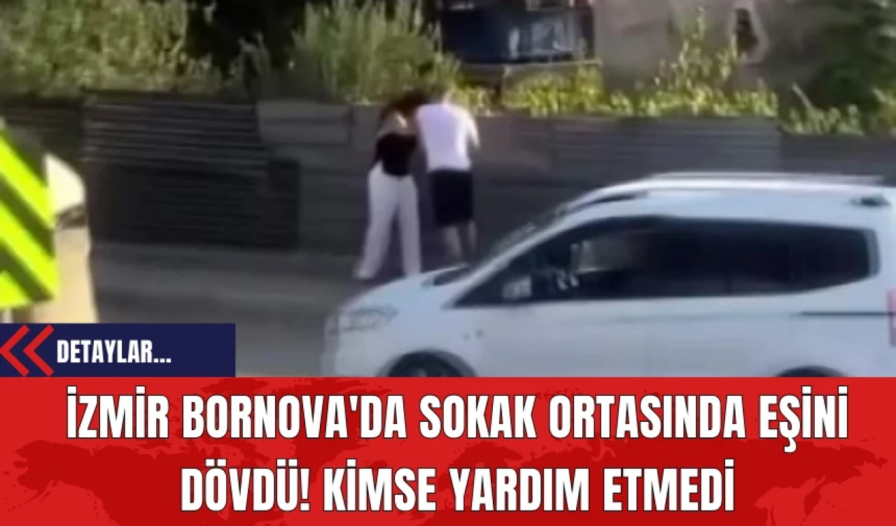 İzmir Bornova'da Sokak Ortasında Eşini Dövdü! Kimse Yardım Etmedi