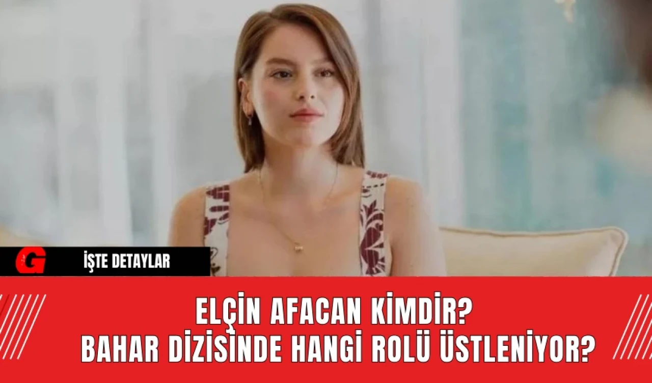 Elçin Afacan Kimdir?  Bahar Dizisinde Hangi Rolü Üstleniyor?