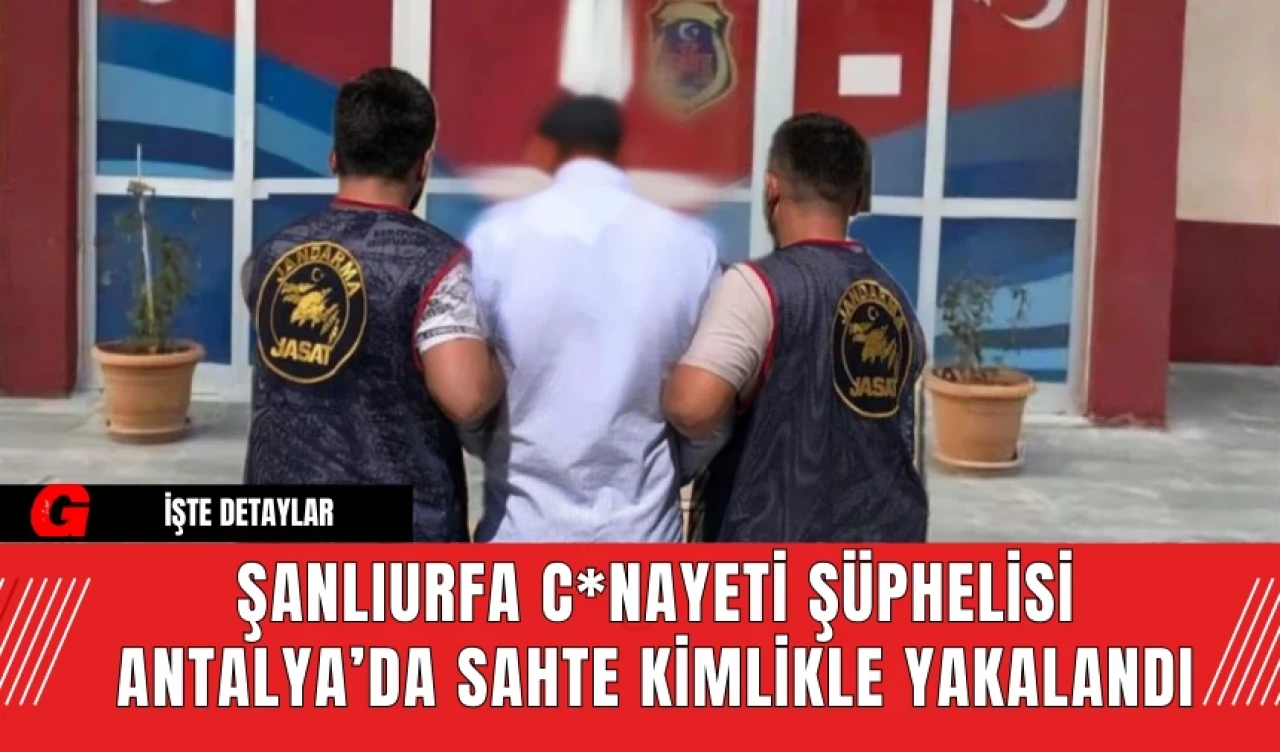 Şanlıurfa C*nayeti Şüphelisi Antalya’da Sahte Kimlikle Yakalandı