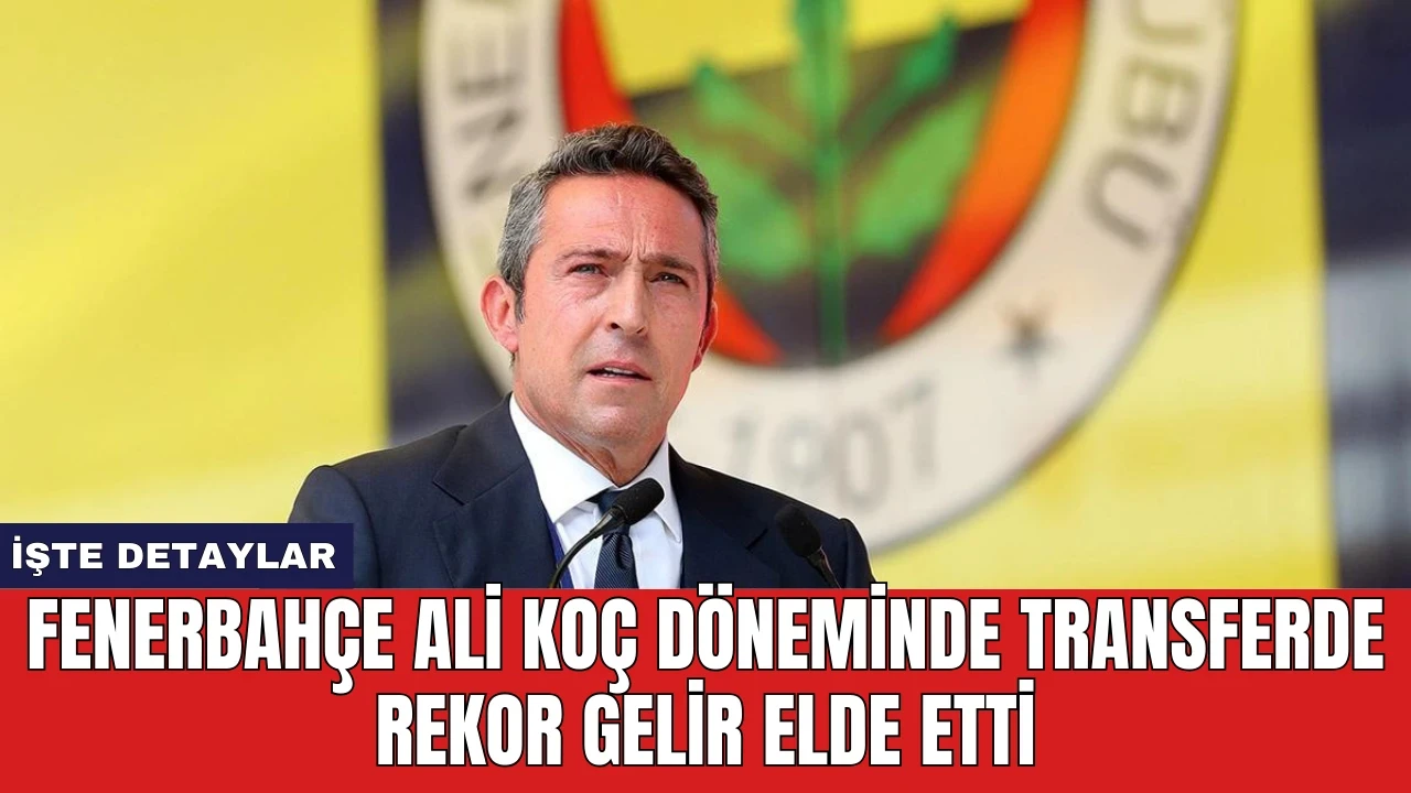 Fenerbahçe Ali Koç döneminde transferde rekor gelir elde etti