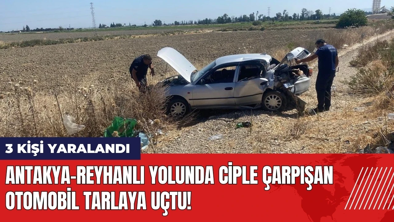 Antakya-Reyhanlı yolunda ciple çarpışan otomobil tarlaya uçtu