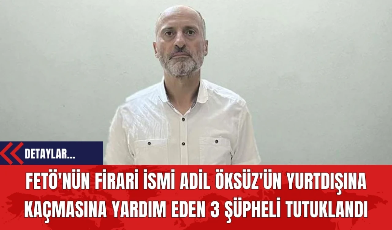 FETÖ'nün Firari İsmi Adil Öksüz'ün Yurtdışına Kaçmasına Yardım Eden 3 Şüpheli Tutuklandı