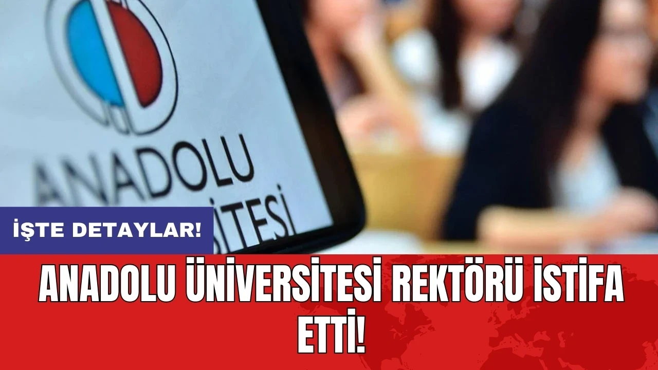 Anadolu Üniversitesi rektörü istifa etti!