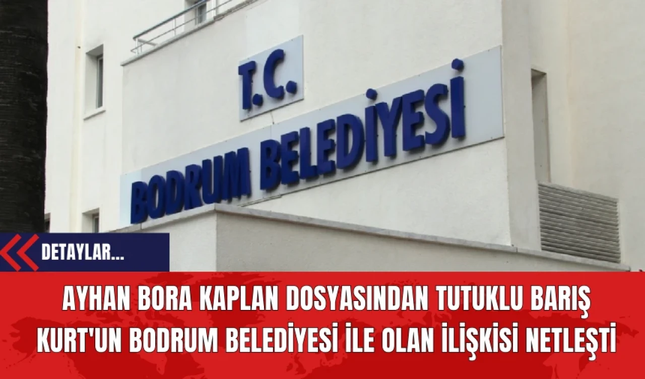 Ayhan Bora Kaplan Dosyasından Tutuklu Barış Kurt'un Bodrum Belediyesi İle Olan İlişkisi Netleşti