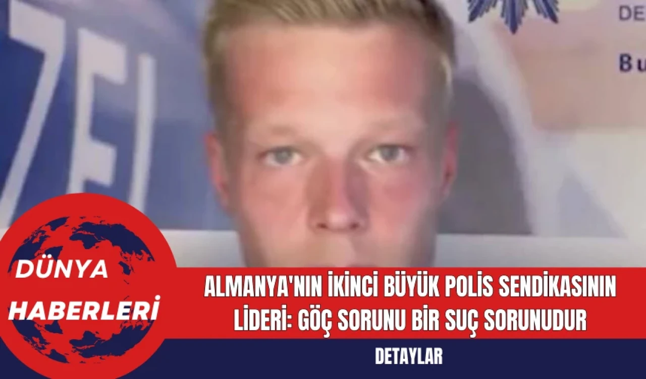 Almanya'nın İkinci Büyük Polis Sendikasının Lideri: Göç Sorunu Bir Suç Sorunudur