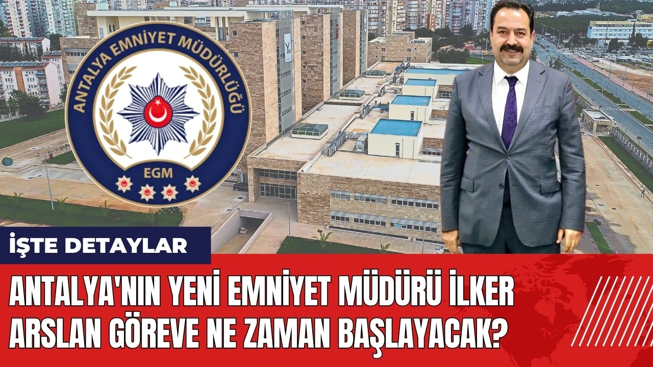 Antalya'nın yeni Emniyet Müdürü İlker Arslan göreve ne zaman başlayacak?