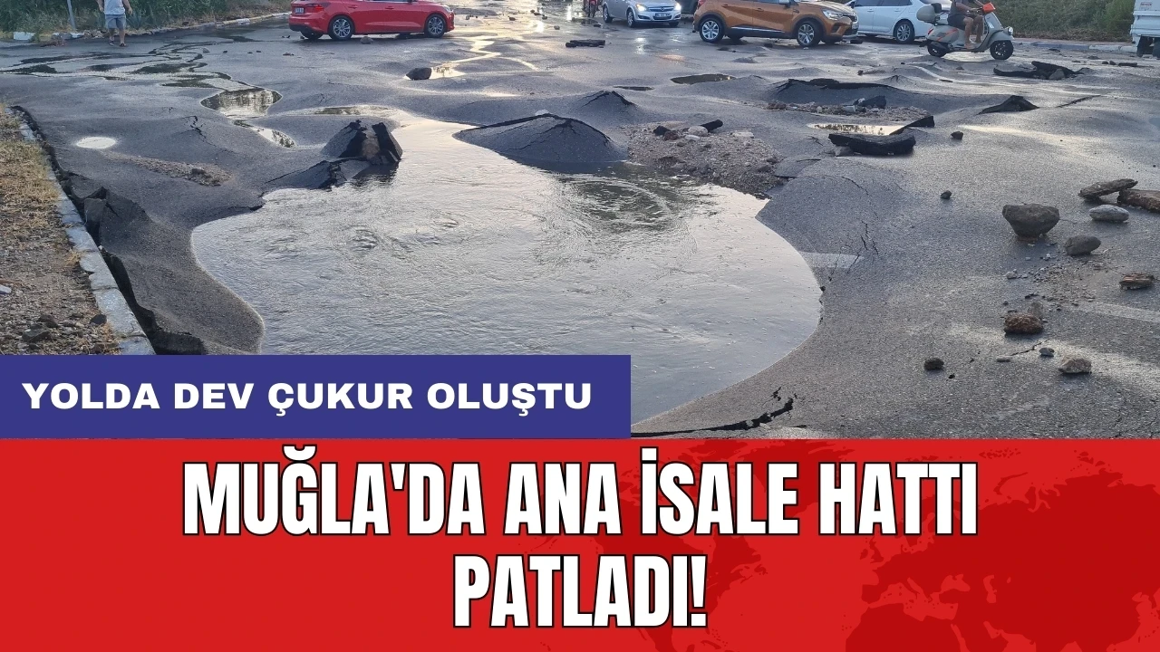 Muğla'da ana isale hattı patladı: Yolda dev çukur oluştu