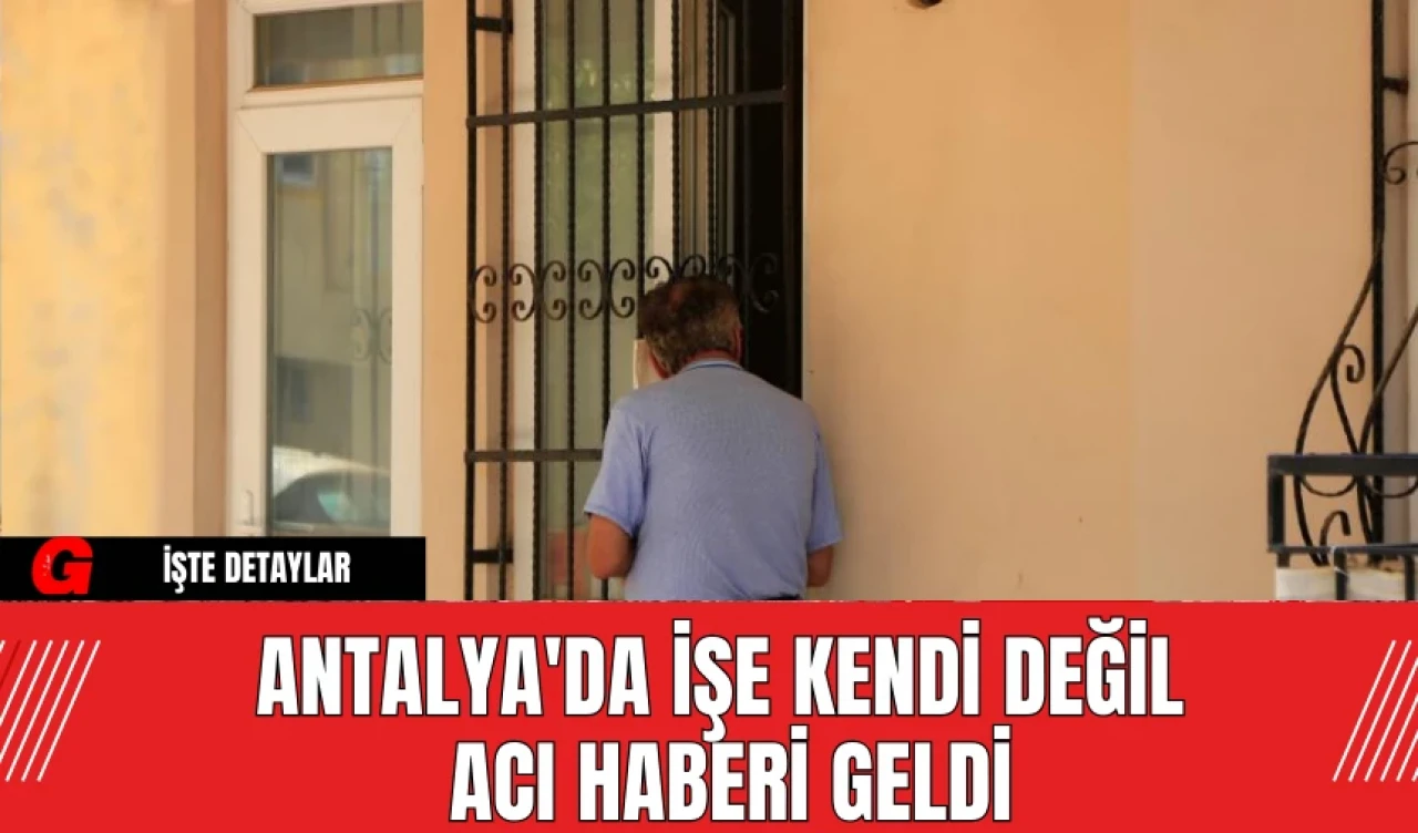 Antalya'da İşe Kendi Değil  Acı Haberi Geldi