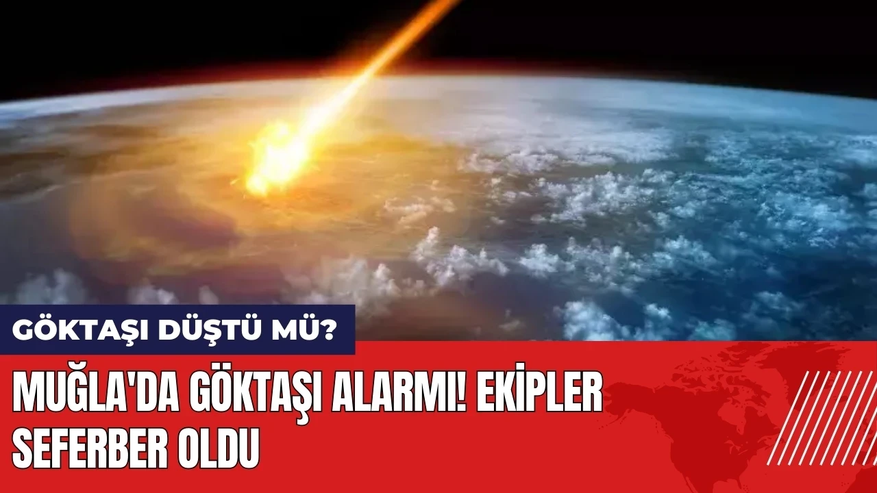 Muğla'da göktaşı alarmı! Ekipler seferber oldu