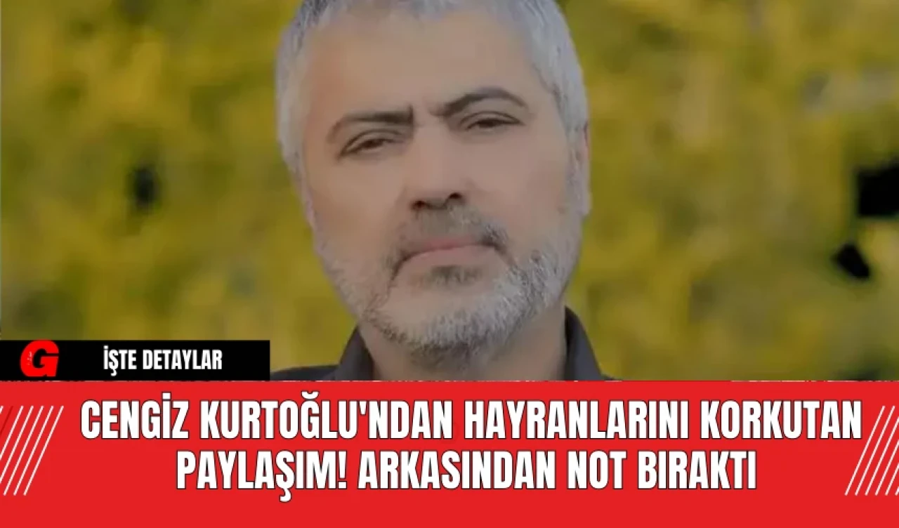 Cengiz Kurtoğlu'ndan Hayranlarını Korkutan Paylaşım! Arkasından Not Bıraktı