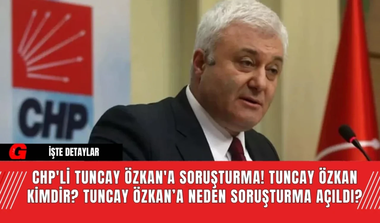 CHP'li Tuncay Özkan'a Soruşturma! Tuncay Özkan Kimdir? Tuncay Özkan’a Neden Soruşturma Açıldı?