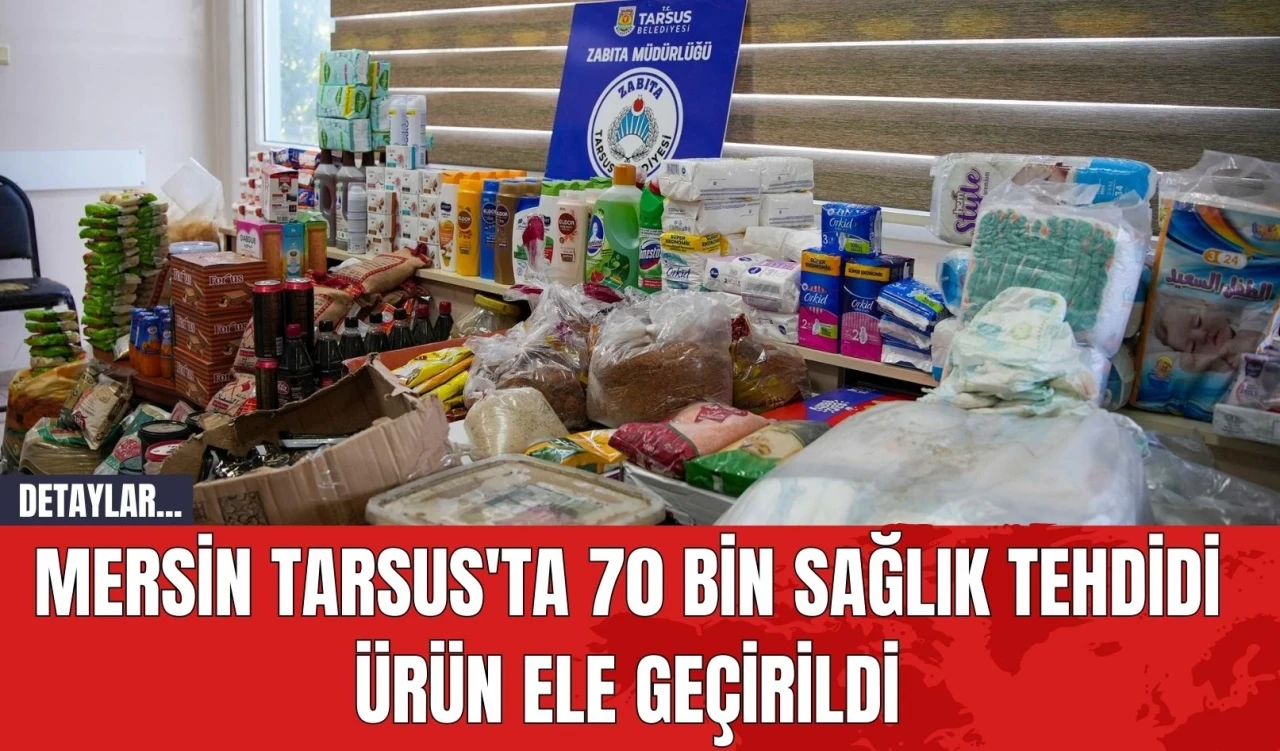 Mersin Tarsus'ta 70 Bin Sağlık Tehdidi Ürün Ele Geçirildi